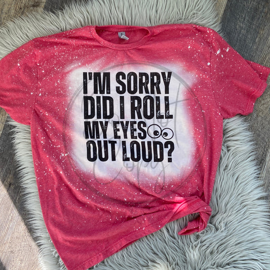 I'm Sorry Did I Roll My Eyes Out Loud? Bleached Distressed Tee Shirt